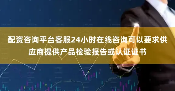 配资咨询平台客服24小时在线咨询可以要求供应商提供产品检验报告或认证证书