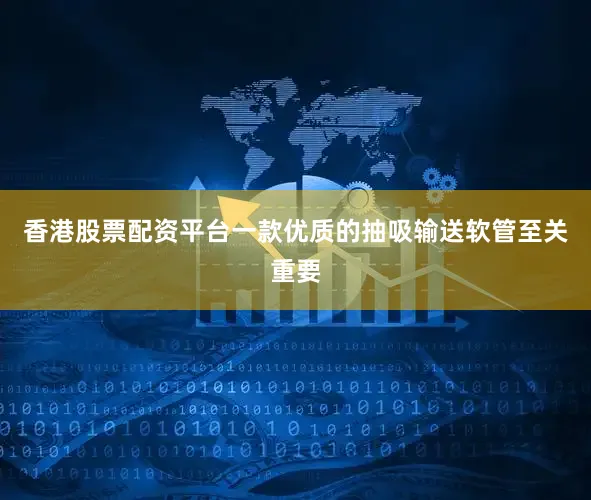 香港股票配资平台一款优质的抽吸输送软管至关重要