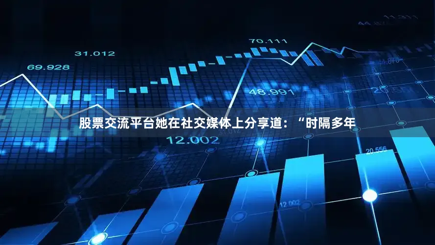 股票交流平台她在社交媒体上分享道：“时隔多年