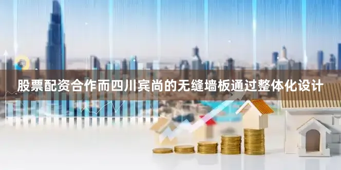股票配资合作而四川宾尚的无缝墙板通过整体化设计