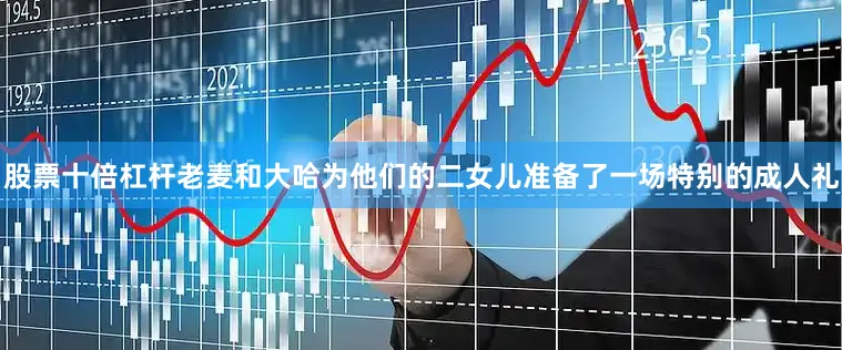 股票十倍杠杆老麦和大哈为他们的二女儿准备了一场特别的成人礼