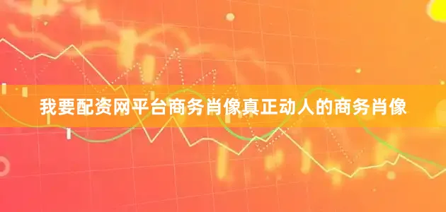 我要配资网平台商务肖像真正动人的商务肖像