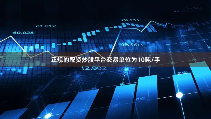 正规的配资炒股平台交易单位为10吨/手