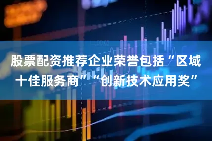 股票配资推荐企业荣誉包括“区域十佳服务商”“创新技术应用奖”
