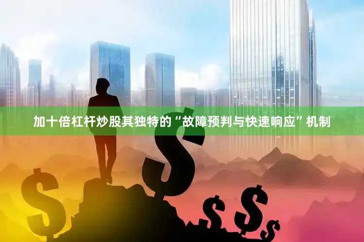 加十倍杠杆炒股其独特的“故障预判与快速响应”机制