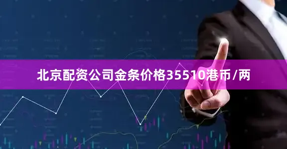 北京配资公司金条价格35510港币/两