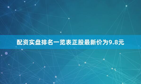 配资实盘排名一览表正股最新价为9.8元
