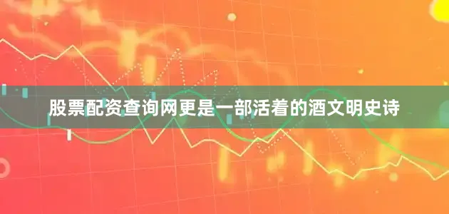 股票配资查询网更是一部活着的酒文明史诗
