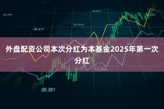 外盘配资公司本次分红为本基金2025年第一次分红