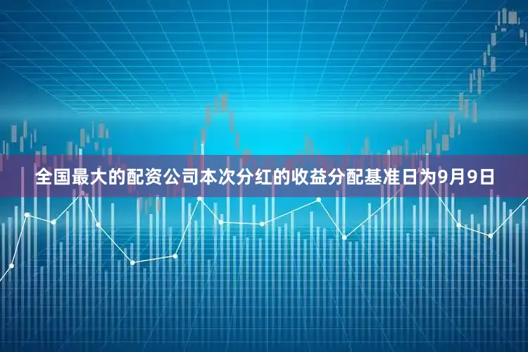全国最大的配资公司本次分红的收益分配基准日为9月9日
