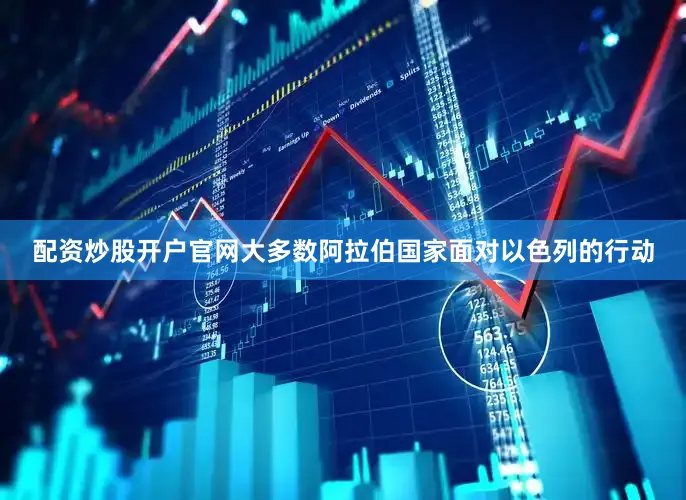 配资炒股开户官网大多数阿拉伯国家面对以色列的行动