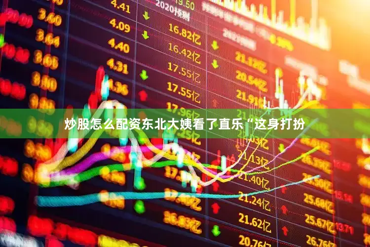 炒股怎么配资东北大姨看了直乐“这身打扮