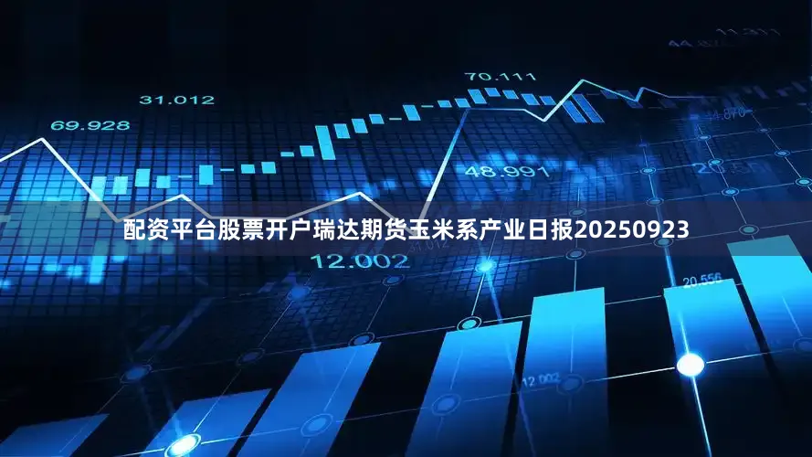 配资平台股票开户瑞达期货玉米系产业日报20250923