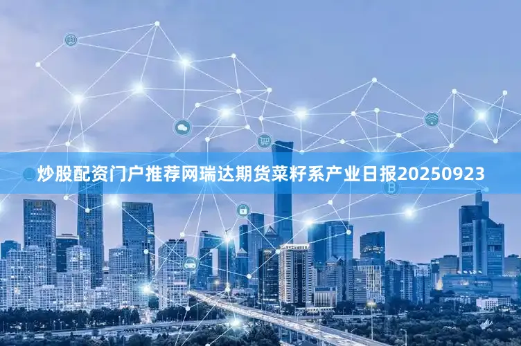 炒股配资门户推荐网瑞达期货菜籽系产业日报20250923