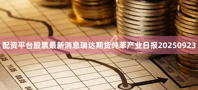配资平台股票最新消息瑞达期货纯苯产业日报20250923