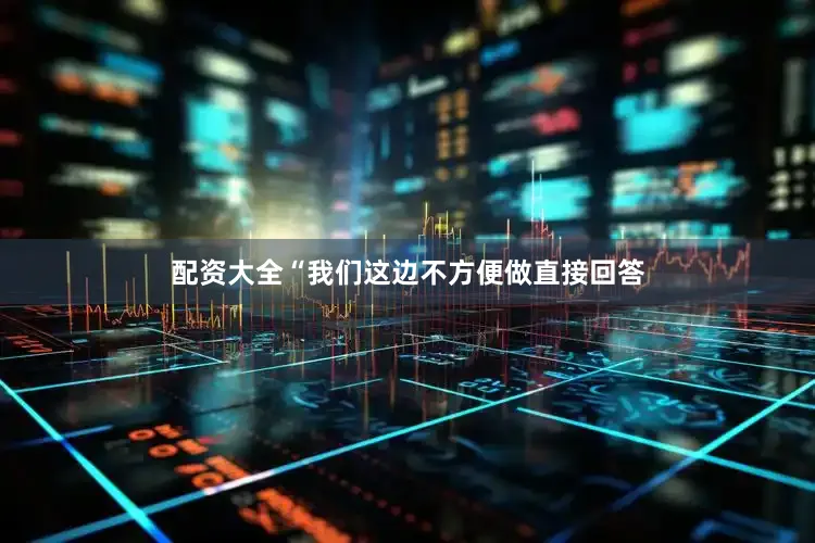 配资大全“我们这边不方便做直接回答