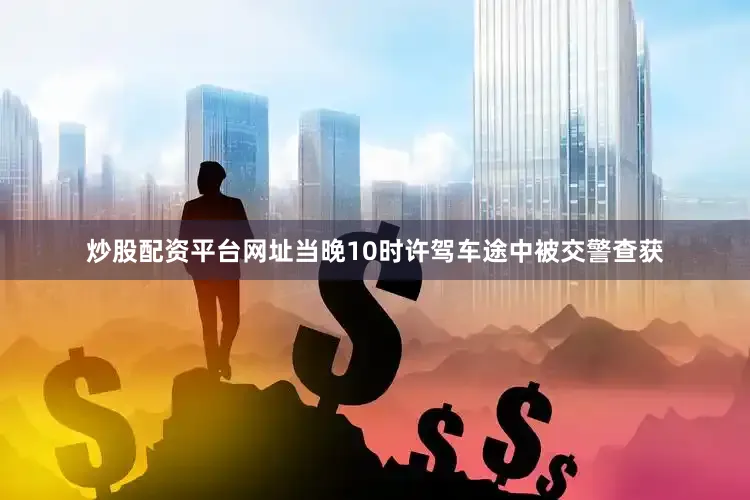炒股配资平台网址当晚10时许驾车途中被交警查获