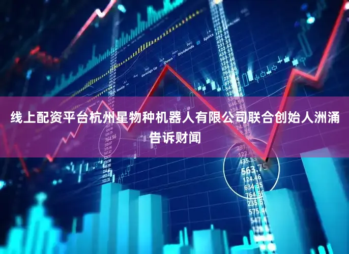 线上配资平台杭州星物种机器人有限公司联合创始人洲涌告诉财闻