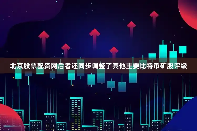 北京股票配资网后者还同步调整了其他主要比特币矿股评级