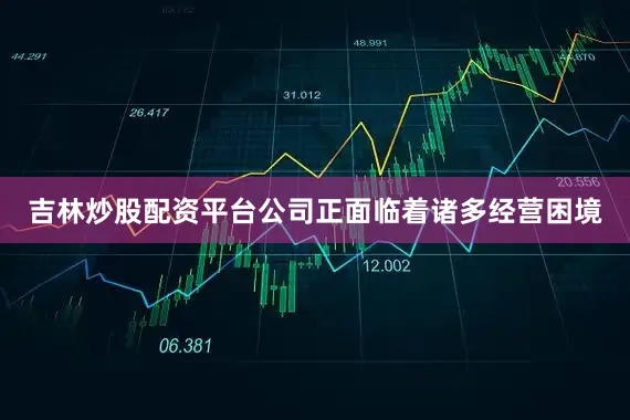 吉林炒股配资平台公司正面临着诸多经营困境