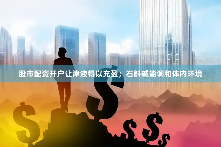 股市配资开户让津液得以充盈；石斛碱能调和体内环境