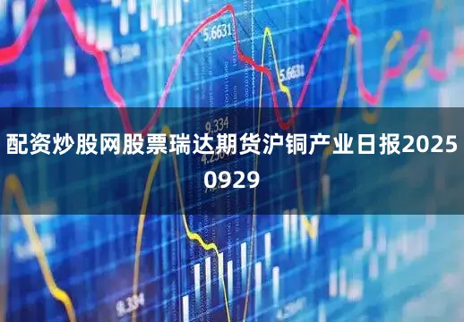 配资炒股网股票瑞达期货沪铜产业日报20250929
