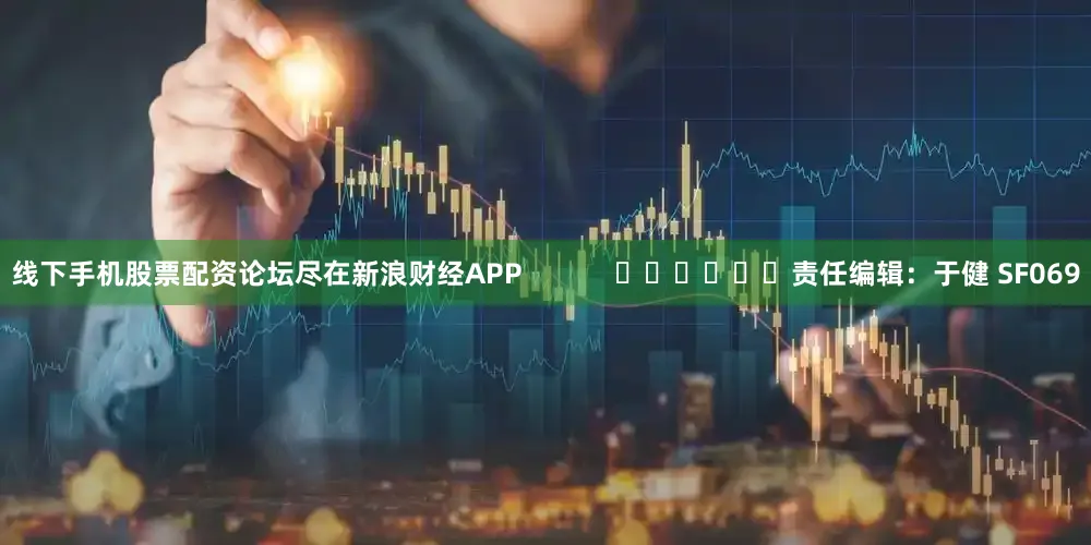 线下手机股票配资论坛尽在新浪财经APP            						责任编辑：于健 SF069