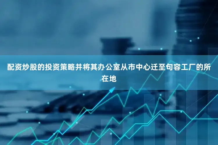 配资炒股的投资策略并将其办公室从市中心迁至句容工厂的所在地