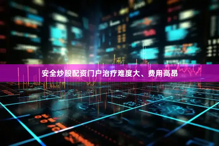 安全炒股配资门户治疗难度大、费用高昂
