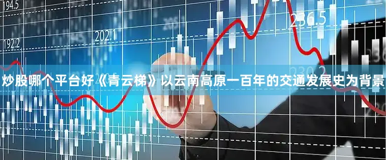 炒股哪个平台好《青云梯》以云南高原一百年的交通发展史为背景