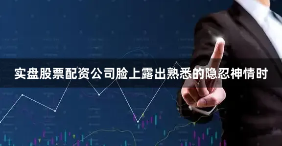 实盘股票配资公司脸上露出熟悉的隐忍神情时
