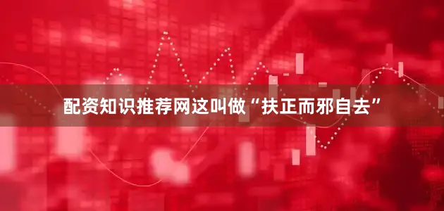 配资知识推荐网这叫做“扶正而邪自去”