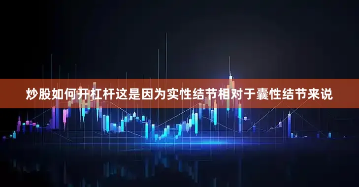 炒股如何开杠杆这是因为实性结节相对于囊性结节来说