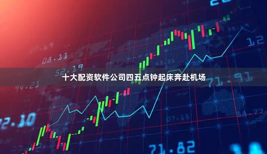 十大配资软件公司四五点钟起床奔赴机场