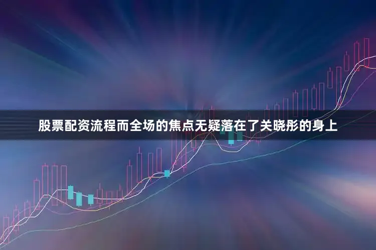 股票配资流程而全场的焦点无疑落在了关晓彤的身上