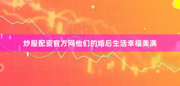 炒股配资官方网他们的婚后生活幸福美满