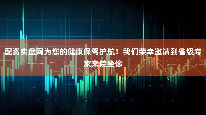 配资实盘网为您的健康保驾护航！我们荣幸邀请到省级专家来院坐诊
