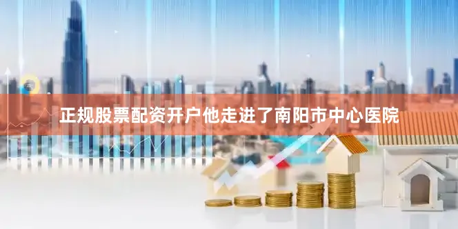 正规股票配资开户他走进了南阳市中心医院