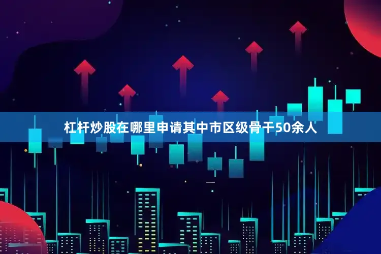 杠杆炒股在哪里申请其中市区级骨干50余人