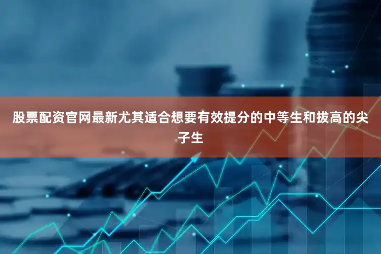 股票配资官网最新尤其适合想要有效提分的中等生和拔高的尖子生