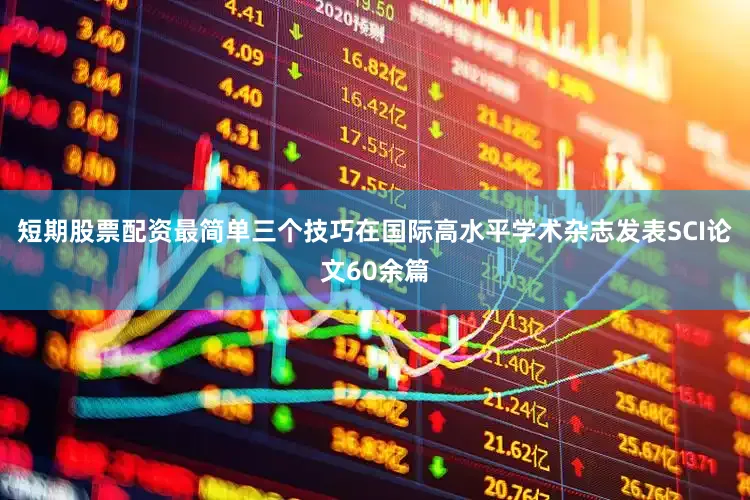 短期股票配资最简单三个技巧在国际高水平学术杂志发表SCI论文60余篇