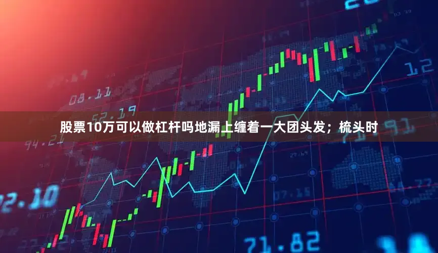 股票10万可以做杠杆吗地漏上缠着一大团头发；梳头时