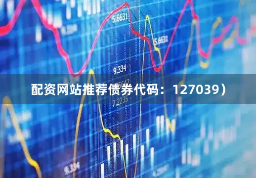 配资网站推荐债券代码:127039)