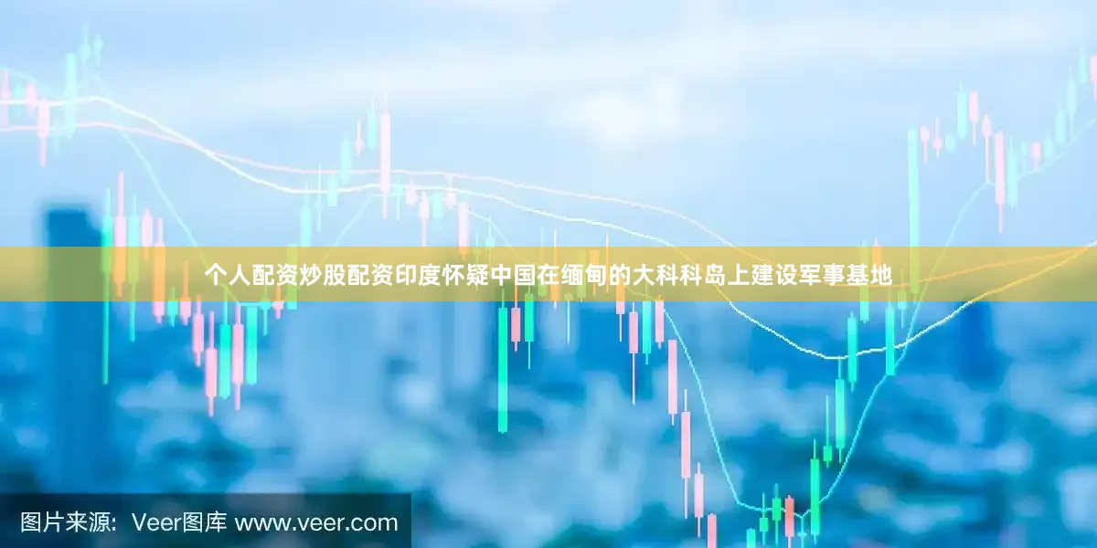 个人配资炒股配资印度怀疑中国在缅甸的大科科岛上建设军事基地
