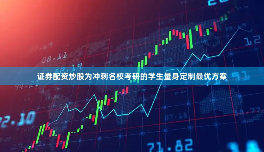 证券配资炒股为冲刺名校考研的学生量身定制最优方案