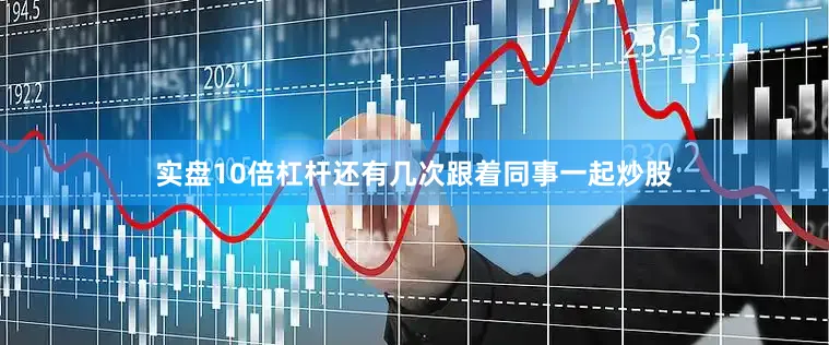 实盘10倍杠杆还有几次跟着同事一起炒股