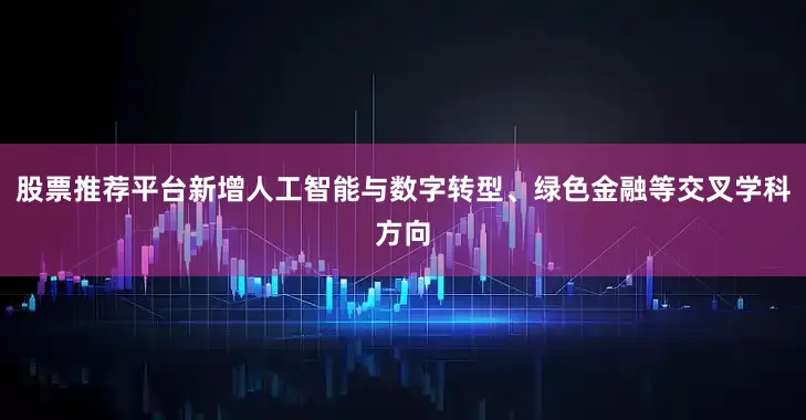 股票推荐平台新增人工智能与数字转型、绿色金融等交叉学科方向