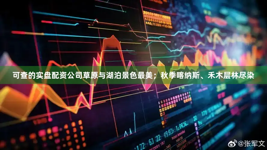可查的实盘配资公司草原与湖泊景色最美；秋季喀纳斯、禾木层林尽染